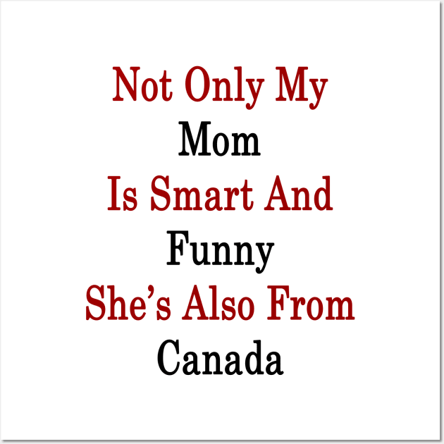 Not Only My Mom Is Smart And Funny She's Also From Canada Wall Art by supernova23